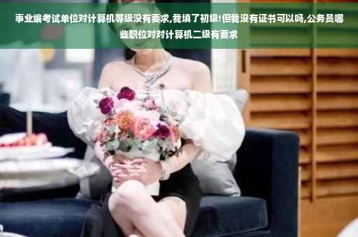 事业编考试单位对计算机等级没有要求,我填了初级!但我没有证书可以吗,公务员哪些职位对对计算机二级有要求