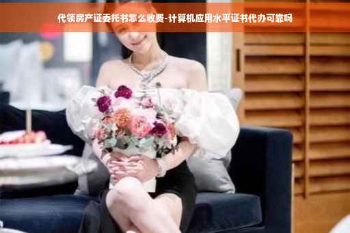 代领房产证委托书怎么收费-计算机应用水平证书代办可靠吗