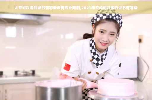 大专可以考的证书有哪些没有专业限制,2021年专科可以考的证书有哪些