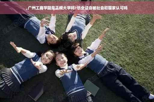 ,广州工商学院是正规大学吗?毕业证会被社会和国家认可吗