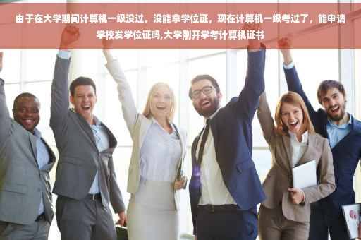 由于在大学期间计算机一级没过，没能拿学位证，现在计算机一级考过了，能申请学校发学位证吗,大学刚开学考计算机证书