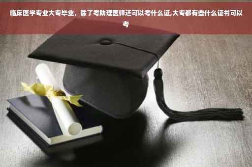 临床医学专业大专毕业，除了考助理医师还可以考什么证,大专都有些什么证书可以考