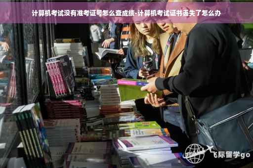 计算机考试没有准考证号怎么查成绩-计算机考试证书丢失了怎么办