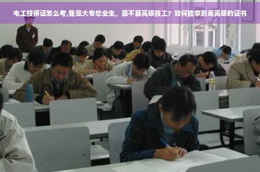 电工技师证怎么考,我是大专毕业生，算不算高级技工？如何能拿到更高级的证书