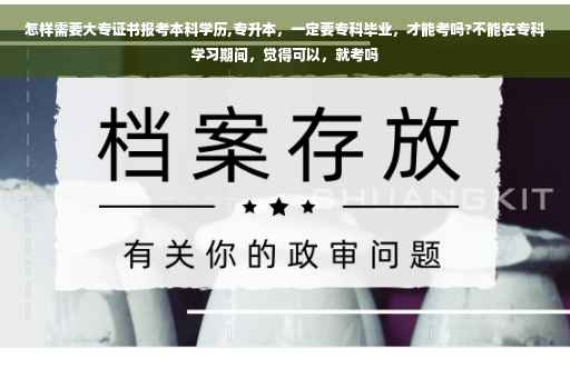怎样需要大专证书报考本科学历,专升本，一定要专科毕业，才能考吗?不能在专科学习期间，觉得可以，就考吗