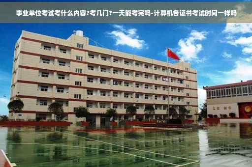 事业单位考试考什么内容?考几门?一天能考完吗-计算机各证书考试时间一样吗