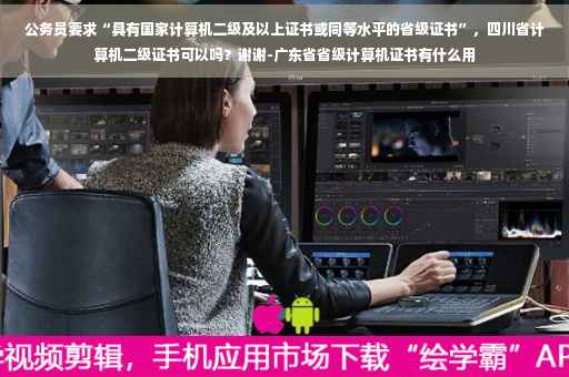 公务员要求“具有国家计算机二级及以上证书或同等水平的省级证书”，四川省计算机二级证书可以吗？谢谢-广东省省级计算机证书有什么用