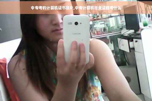 中专考的计算机证书图片,中专计算机毕业证能考什么