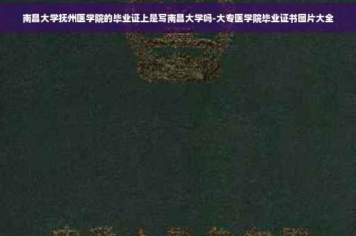 南昌大学抚州医学院的毕业证上是写南昌大学吗-大专医学院毕业证书图片大全