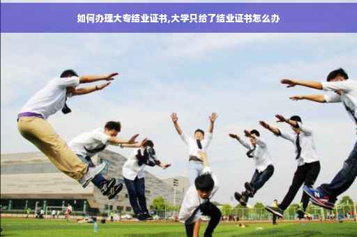 如何办理大专结业证书,大学只给了结业证书怎么办