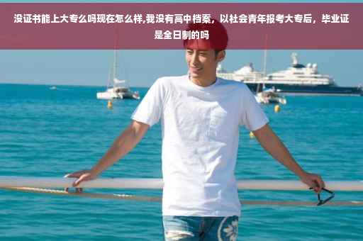 没证书能上大专么吗现在怎么样,我没有高中档案，以社会青年报考大专后，毕业证是全日制的吗