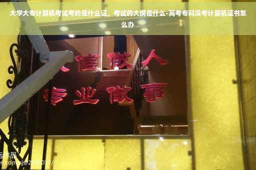 大学大专计算机考试考的是什么证，考试的大纲是什么-高考专科没考计算机证书怎么办
