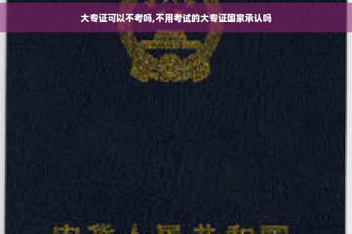 大专证可以不考吗,不用考试的大专证国家承认吗