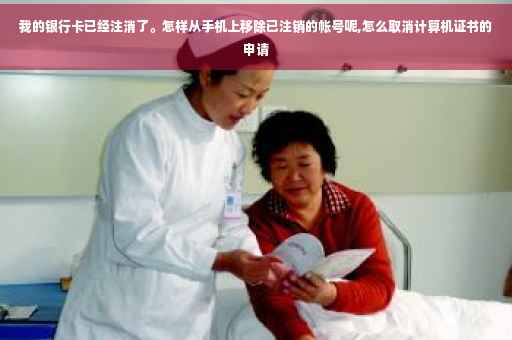 我的银行卡已经注消了。怎样从手机上移除已注销的帐号呢,怎么取消计算机证书的申请