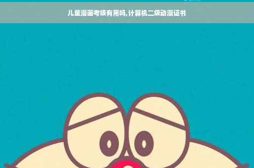儿童漫画考级有用吗,计算机二级动漫证书