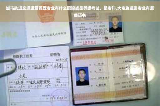 城市轨道交通运营管理专业有什么职称或是等级考试，是专科,大专轨道类专业有哪些证书