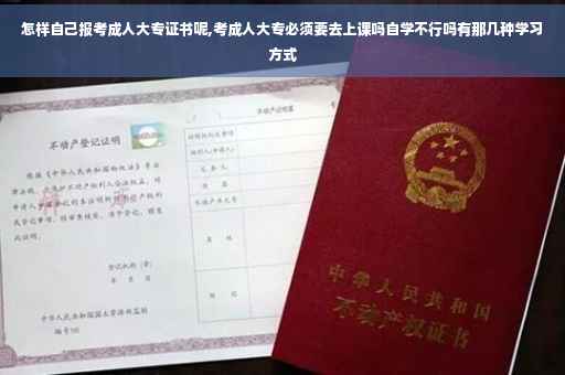 怎样自己报考成人大专证书呢,考成人大专必须要去上课吗自学不行吗有那几种学习方式