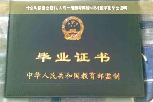 什么叫做结业证书,大专一定要考英语3级才能拿到毕业证吗