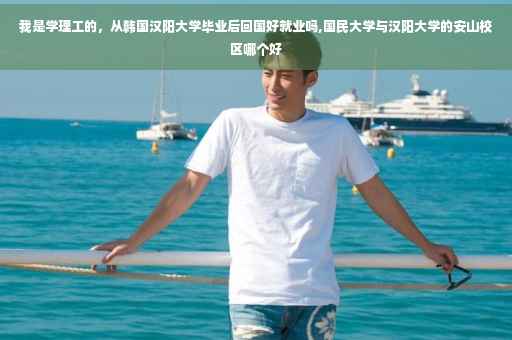 我是学理工的，从韩国汉阳大学毕业后回国好就业吗,国民大学与汉阳大学的安山校区哪个好