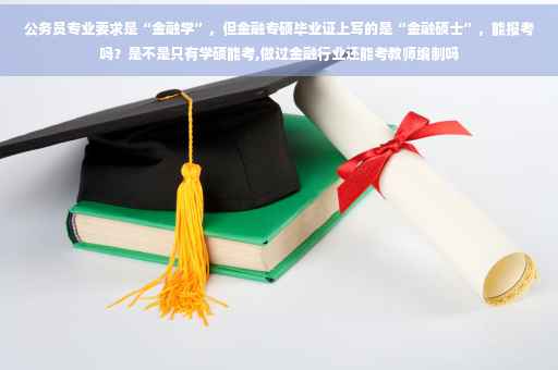 公务员专业要求是“金融学”，但金融专硕毕业证上写的是“金融硕士”，能报考吗？是不是只有学硕能考,做过金融行业还能考教师编制吗