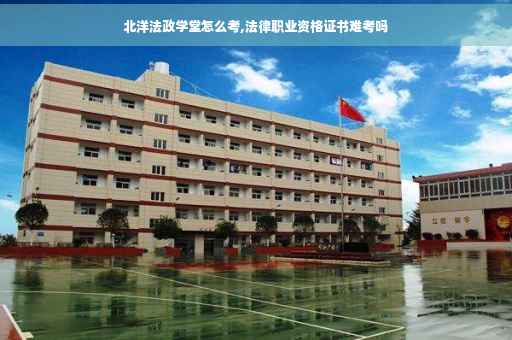 北洋法政学堂怎么考,法律职业资格证书难考吗