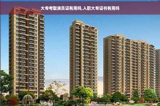 大专考取演员证有用吗,入职大专证书有用吗