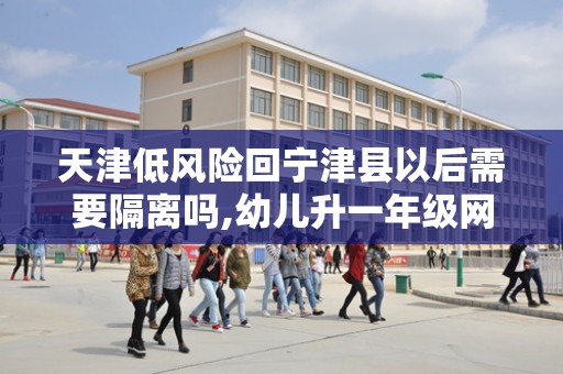天津低风险回宁津县以后需要隔离吗,幼儿升一年级网上怎样报名