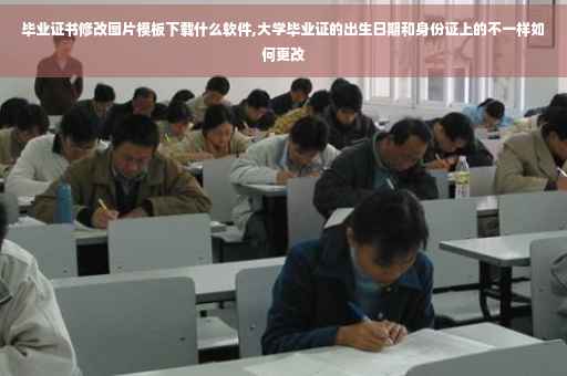 毕业证书修改图片模板下载什么软件,大学毕业证的出生日期和身份证上的不一样如何更改