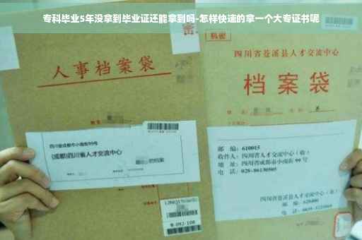 专科毕业5年没拿到毕业证还能拿到吗-怎样快速的拿一个大专证书呢