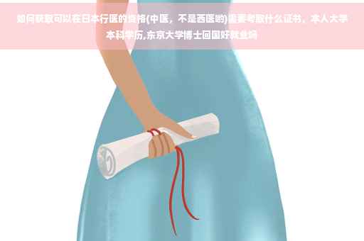 如何获取可以在日本行医的资格(中医，不是西医哟)需要考取什么证书，本人大学本科学历,东京大学博士回国好就业吗
