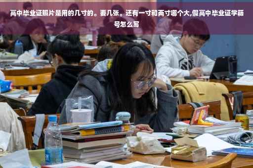 高中毕业证照片是用的几寸的。要几张。还有一寸和两寸哪个大,假高中毕业证学籍号怎么写
