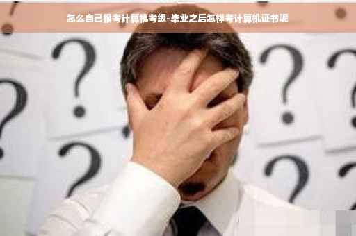 怎么自己报考计算机考级-毕业之后怎样考计算机证书呢