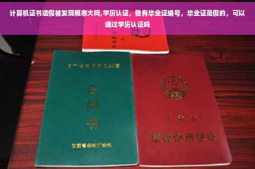 计算机证书造假被发现概率大吗,学历认证，我有毕业证编号，毕业证是假的，可以通过学历认证吗