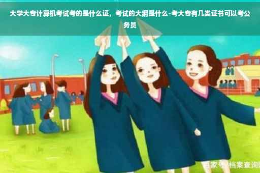 大学大专计算机考试考的是什么证，考试的大纲是什么-考大专有几类证书可以考公务员