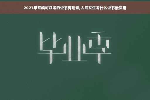 2021年专科可以考的证书有哪些,大专女生考什么证书最实用 2021年专科可以考的证书有哪些,大专女生考什么证书最实用