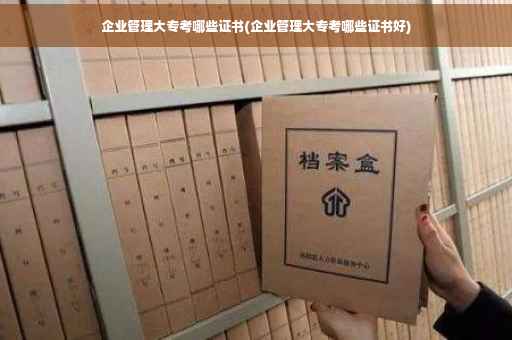 企业管理大专考哪些证书(企业管理大专考哪些证书好)