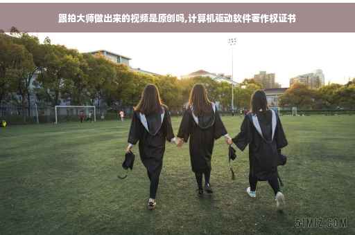 跟拍大师做出来的视频是原创吗,计算机驱动软件著作权证书