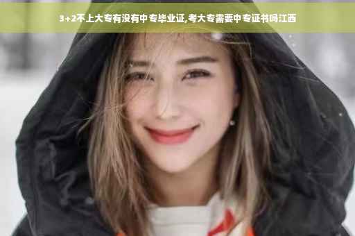 3+2不上大专有没有中专毕业证,考大专需要中专证书吗江西