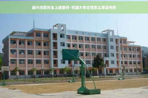 嘉兴市摩托车上牌条件-平湖大专文凭怎么拿证书的