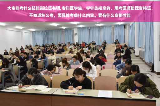 大专能考什么技能岗位证书呢,专科医学生，学针灸推拿的，想考医师助理资格证，不知道怎么考，要具体考些什么内容。要有什么资格才能