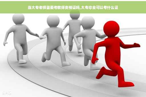 当大专老师需要考教师资格证吗,大专毕业可以考什么证 当大专老师需要考教师资格证吗,大专毕业可以考什么证