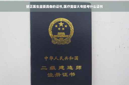 矫正医生需要具备的证书,医疗美容大专能考什么证书