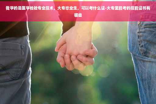 我学的是医学检验专业技术，大专毕业生，可以考什么证-大专里能考的技能证书有哪些
