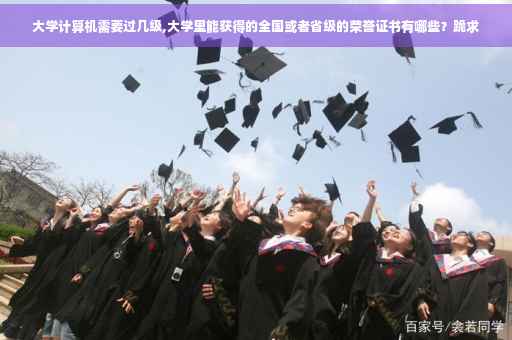 大学计算机需要过几级,大学里能获得的全国或者省级的荣誉证书有哪些？跪求