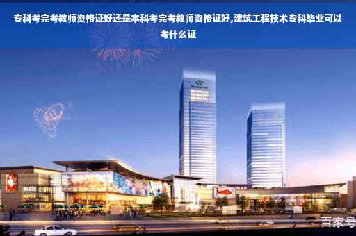 专科考完考教师资格证好还是本科考完考教师资格证好,建筑工程技术专科毕业可以考什么证