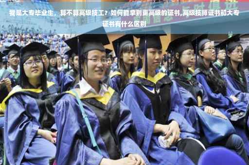 我是大专毕业生，算不算高级技工？如何能拿到更高级的证书,高级技师证书和大专证书有什么区别