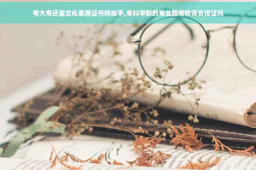 考大专还需文化素养证书吗知乎,专科学别的专业能考教师资格证吗