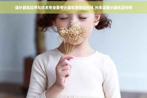 读计算机科学与技术专业要考计算机等级证书吗,升本需要计算机证书吗