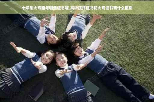 十年制大专能考哪些证书呢,高级技师证书和大专证书有什么区别