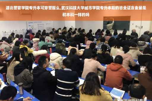湖北警官学院专升本可穿警服么,武汉科技大学城市学院专升本后的毕业证含金量是和本科一样的吗